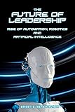 The Future Of Leadership Rise Of Automation Robotics And Artificial Intelligence