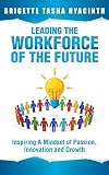Leading The Workforce Of The Future Inspiring A Mindset Of Passion Innovation And Growth