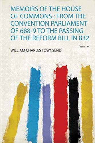 Memoirs of the House of Commons : from the Convention Parliament of 688-9 to the Passing of the Reform Bill in 832 Volume 1