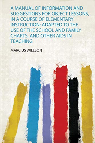 A Manual of Information and Suggestions for Object Lessons, in a Course of Elementary Instruction: Adapted to the Use of the School and Family Charts, and Other Aids in Teaching