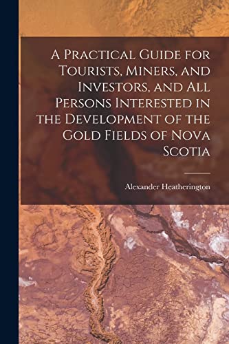 A Practical Guide for Tourists, Miners, and Investors, and All Persons Interested in the Development of the Gold Fields of Nova Scotia