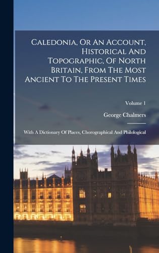 Caledonia, Or An Account, Historical And Topographic, Of North Britain, From The Most Ancient To The Present Times