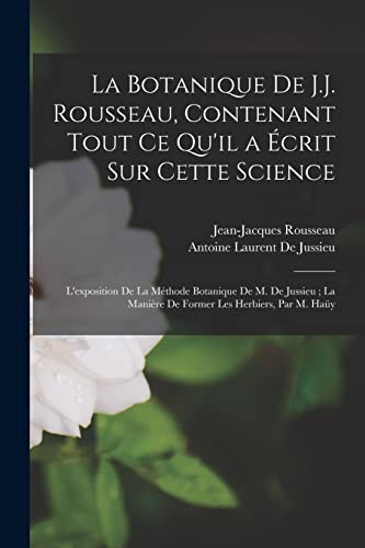 La Botanique De J.J. Rousseau, Contenant Tout Ce Qu'il a Écrit Sur Cette Science ; L'exposition De La Méthode Botanique De M. De Jussieu ; La Manière De Former Les Herbiers, Par M. Haüy