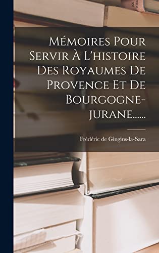 Mémoires Pour Servir À L'histoire Des Royaumes De Provence Et De Bourgogne-jurane......