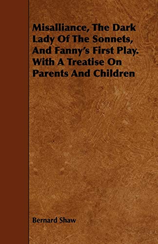 Misalliance, the Dark Lady of the Sonnets, and Fanny's First Play. with a Treatise on Parents and Children