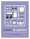 I Want to Be Organized: How to De-Clutter, Manage Your Time and Get Things Done