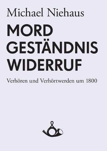 Mord, Geständnis, Widerruf. Verhören und Verhörtwerden um 1800
