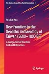 New Frontiers in the Neolithic Archaeology of Taiwan (5600–1800 BP) A Perspective of Maritime Cultural Interaction