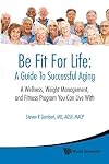 Be fit for life a guide to successful aging : a wellness, weight management, and fitness program you can live with