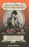 How to be Wild Like Keith Richards: 50 Years of Riffs, Spliffs, Snorting & Soul from the Original Wild Man of Rock n' Roll