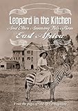 Leopard In The Kitchen And Other Amazing Tales From East Africa