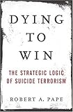 Dying To Win The Strategic Logic Of Suicide Terrorism English Edition