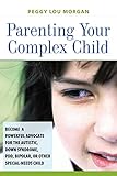Parenting Your Complex Child Become A Powerful Advocate For The Autistic Down Syndrome Pdd Bipolar Or Other Specialneeds Child