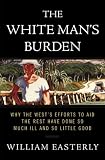 The White Mans Burden Why The Wests Efforts To Aid The Rest Have Done So Much Ill And So Little Good English Edition