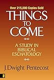 Things To Come A Study In Biblical Eschatology