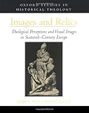 Images And Relics Theological Perceptions And Visual Images In Sixteenthcentury Europe Oxford Studies In Historical Theology English Edition
