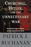 Churchill Hitler And The Unnecessary War How Britain Lost Its Empire And The West Lost The World English Edition