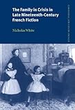 The Family In Crisis In Late Nineteenthcentury French Fiction Cambridge Studies In French Book 57 English Edition
