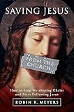 Saving Jesus From The Church How To Stop Worshiping Christ And Start Following Jesus