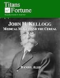 John H Kellogg Medical Mogul And The Cereal War Titans Of Fortune English Edition