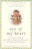 Eye Of My Heart 27 Writers Reveal The Hidden Pleasures And Perils Of Being A Grandmother English Edition