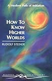 How To Know Higher Worlds A Modern Path Of Initiation Classics In Anthroposophy English Edition