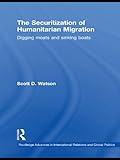 The Securitization Of Humanitarian Migration Digging Moats And Sinking Boats Routledge Advances In International Relations And Global Politics Book 74 English Edition