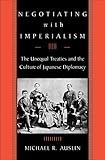 Negotiating With Imperialism The Unequal Treaties And The Culture Of Japanese Diplomacy English Edition