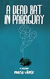 A Dead Bat In Paraguay One Mans Peculiar Journey Through South America
