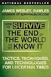 How To Survive The End Of The World As We Know It Tactics Techniques And Technologies For Uncertain Times