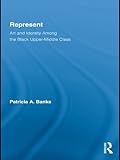 Represent: Art and Identity Among the Black Upper-Middle Class (Routledge Research in Race and Ethnicity Book 3)