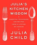 Julias Kitchen Wisdom Essential Techniques And Recipes From A Lifetime Of Cooking A Cookbook
