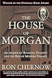 The House Of Morgan An American Banking Dynasty And The Rise Of Modern Finance