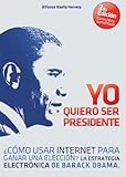 Yo Quiero Ser Presidente Cmo Usar Internet Para Ganar Una Eleccin La Estrategia Electrnica De Barack Obama Spanish Edition