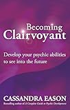 Becoming Clairvoyant Develop Your Psychic Abilities To See Into The Future English Edition