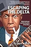 Escaping The Delta Robert Johnson And The Invention Of The Blues English Edition