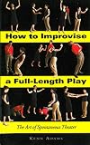 How To Improvise A Fulllength Play The Art Of Spontaneous Theater