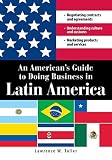 An Americans Guide To Doing Business In Latin America Negotiating Contracts And Agreements Understanding Culture And Customs Marketing Products And Services