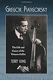 Gregor Piatigorsky The Life And Career Of The Virtuoso Cellist English Edition