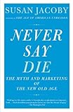 Never Say Die The Myth And Marketing Of The New Old Age English Edition