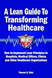 A Lean Guide To Transforming Healthcare How To Implement Lean Principles In Hospitals Medical Offices Clinics And Other Healthcare Organizations English Edition