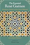 The Essential Rene Guenon Metaphysical Principles Traditional Doctrines And The Crisis Of Modernity English Edition