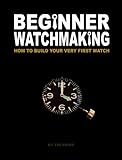 Beginner Watchmaking How To Build Your Very First Watch English Edition