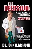 The Decision Your Prostate Biopsy Shows Cancer Now What Medical Insight Personal Stories And Humor By A Urologist Who Has Been Where You Are Now