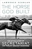 The Horse God Built The Untold Story Of Secretariat The Worlds Greatest Racehorse