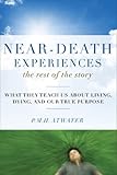 Neardeath Experiences The Rest Of The Story What They Teach Us About Living And Dying And Our True Purpose English Edition