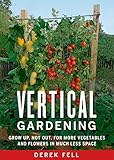 Vertical Gardening Grow Up Not Out For More Vegetables And Flowers In Much Less Space English Edition