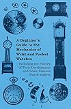 A Beginners Guide To The Mechanics Of Wrist And Pocket Watches Including The History Of Their Development And Some Famous Watch Makers English Edition