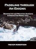 Paddling Through An Enigma Whitewater And Mountain Journeys In Siberia And Middle Asia English Edition