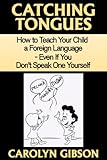 Catching Tongues How To Teach Your Child A Foreign Language Even If You Dont Speak One Yourself English Edition